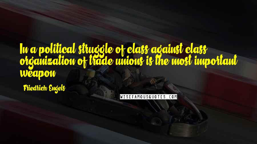 Friedrich Engels Quotes: In a political struggle of class against class, organization of trade unions is the most important weapon.