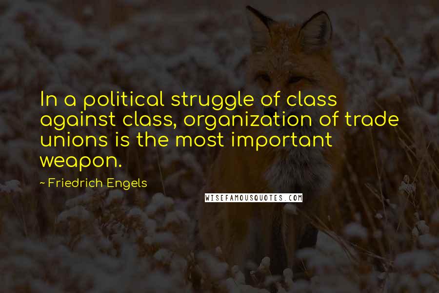Friedrich Engels Quotes: In a political struggle of class against class, organization of trade unions is the most important weapon.