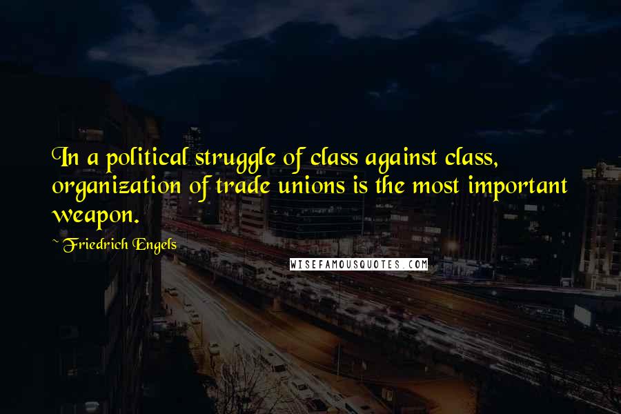 Friedrich Engels Quotes: In a political struggle of class against class, organization of trade unions is the most important weapon.