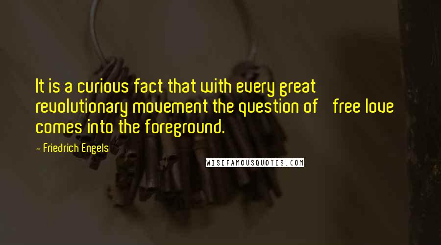 Friedrich Engels Quotes: It is a curious fact that with every great revolutionary movement the question of 'free love' comes into the foreground.