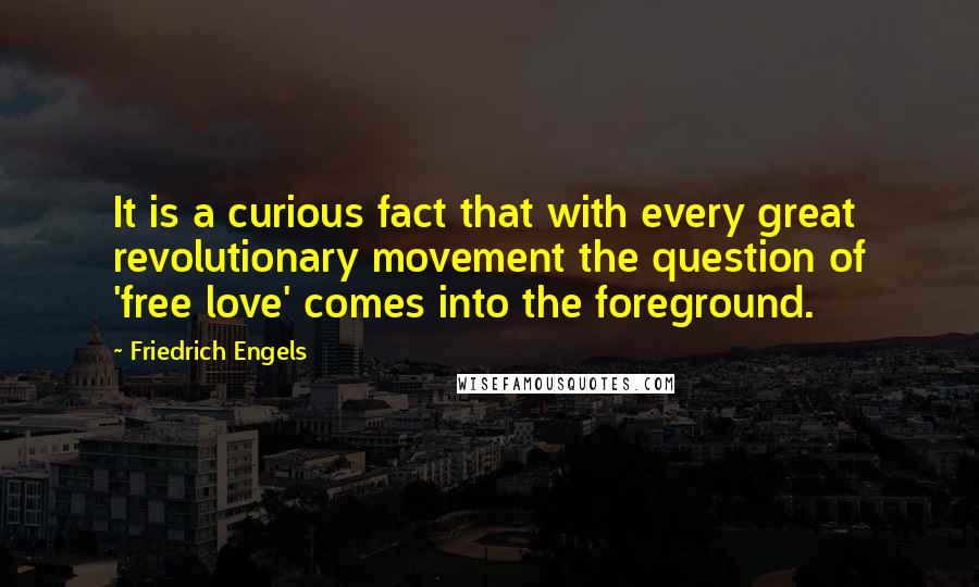 Friedrich Engels Quotes: It is a curious fact that with every great revolutionary movement the question of 'free love' comes into the foreground.