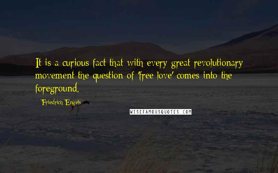 Friedrich Engels Quotes: It is a curious fact that with every great revolutionary movement the question of 'free love' comes into the foreground.