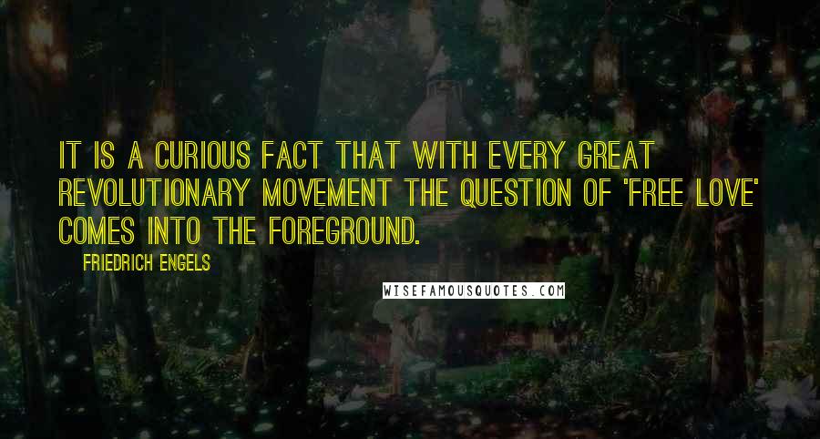 Friedrich Engels Quotes: It is a curious fact that with every great revolutionary movement the question of 'free love' comes into the foreground.