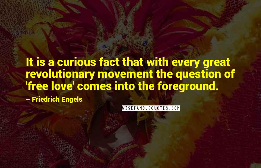 Friedrich Engels Quotes: It is a curious fact that with every great revolutionary movement the question of 'free love' comes into the foreground.