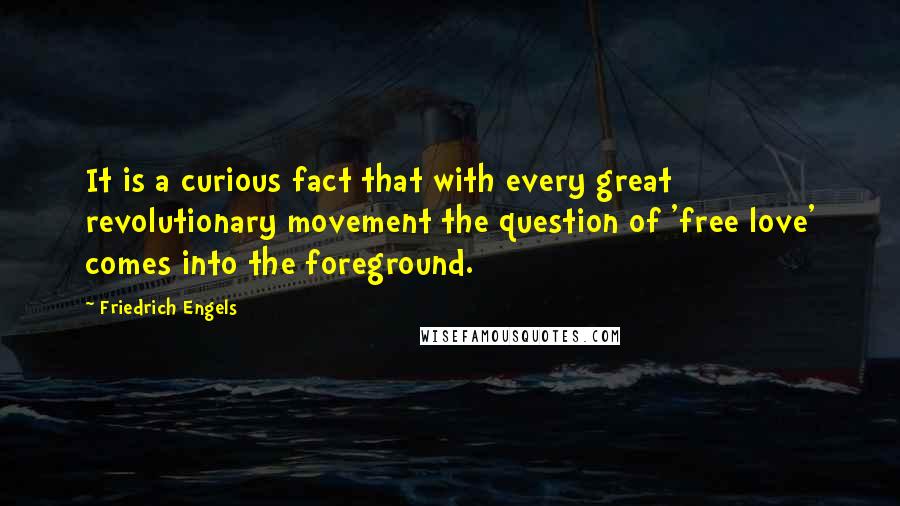 Friedrich Engels Quotes: It is a curious fact that with every great revolutionary movement the question of 'free love' comes into the foreground.