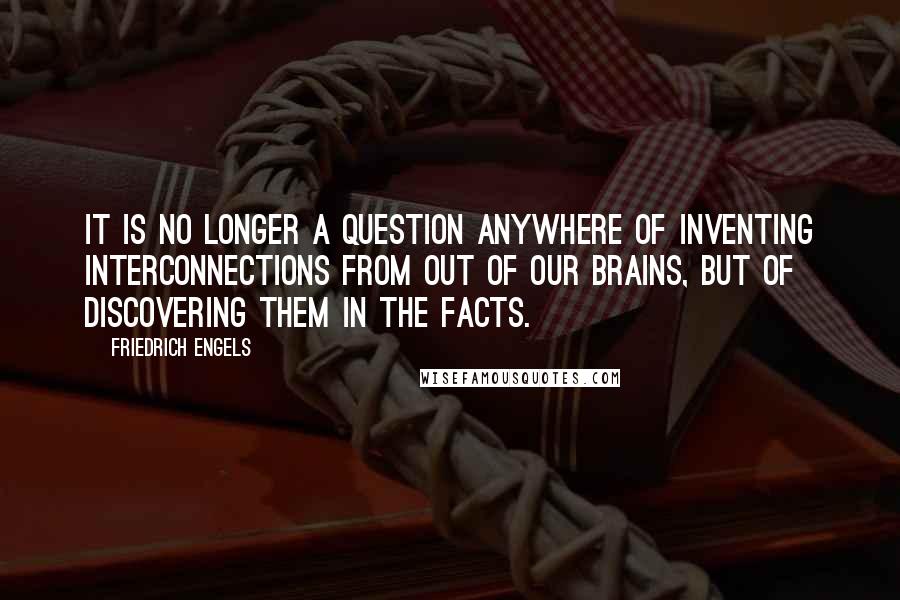Friedrich Engels Quotes: It is no longer a question anywhere of inventing interconnections from out of our brains, but of discovering them in the facts.