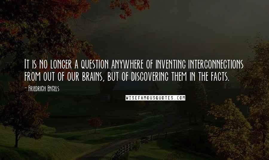 Friedrich Engels Quotes: It is no longer a question anywhere of inventing interconnections from out of our brains, but of discovering them in the facts.