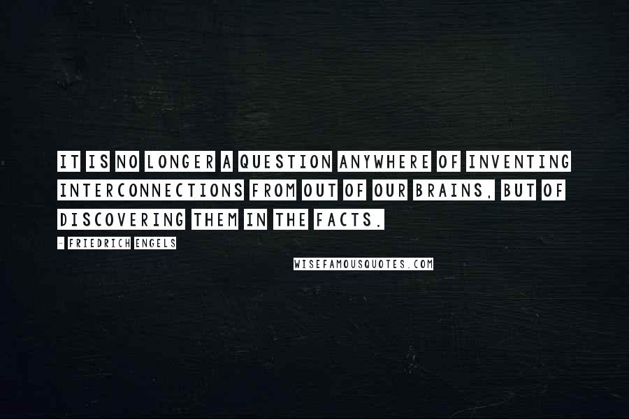 Friedrich Engels Quotes: It is no longer a question anywhere of inventing interconnections from out of our brains, but of discovering them in the facts.