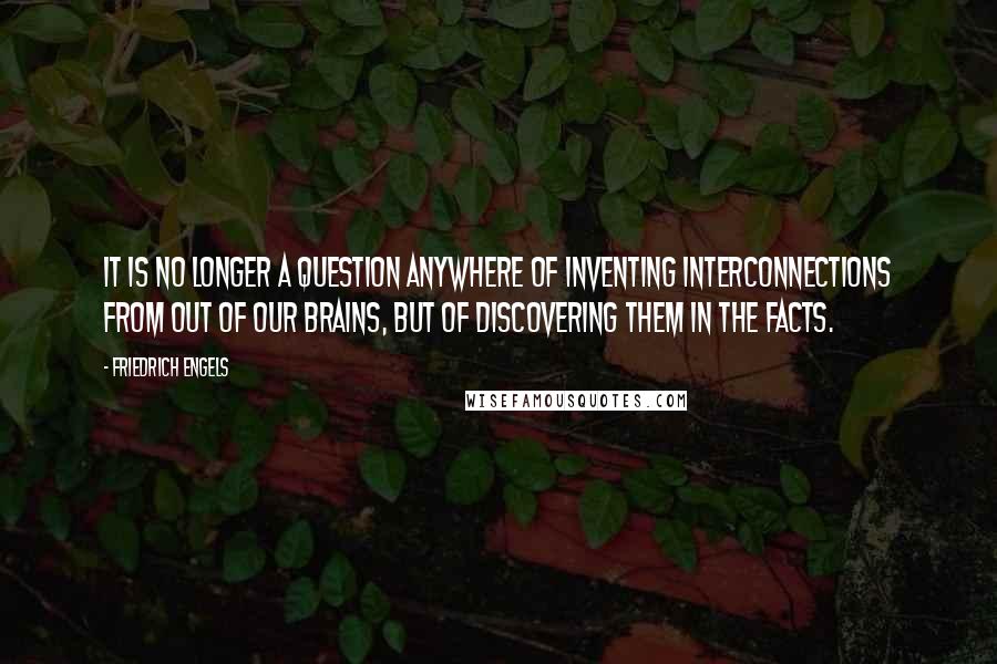 Friedrich Engels Quotes: It is no longer a question anywhere of inventing interconnections from out of our brains, but of discovering them in the facts.
