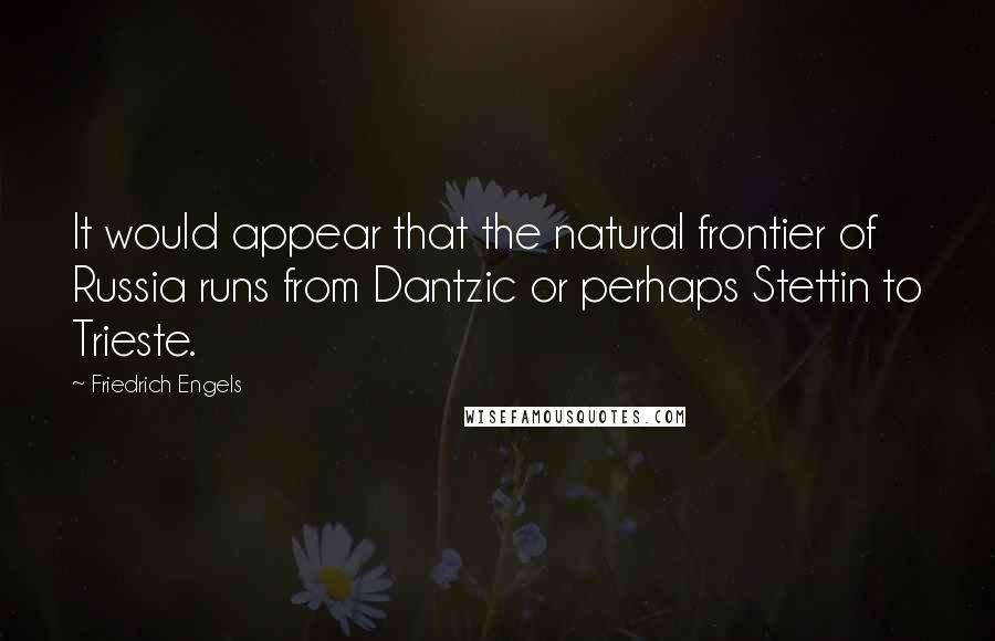 Friedrich Engels Quotes: It would appear that the natural frontier of Russia runs from Dantzic or perhaps Stettin to Trieste.