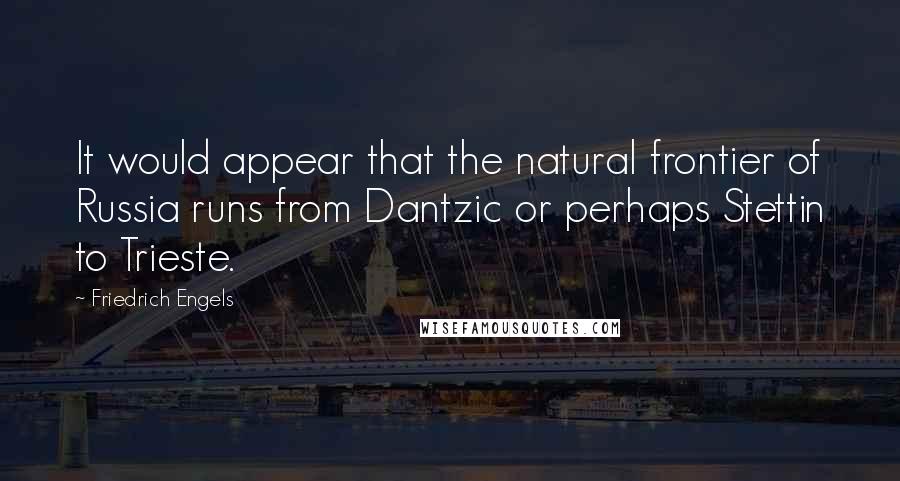 Friedrich Engels Quotes: It would appear that the natural frontier of Russia runs from Dantzic or perhaps Stettin to Trieste.