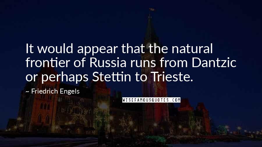 Friedrich Engels Quotes: It would appear that the natural frontier of Russia runs from Dantzic or perhaps Stettin to Trieste.