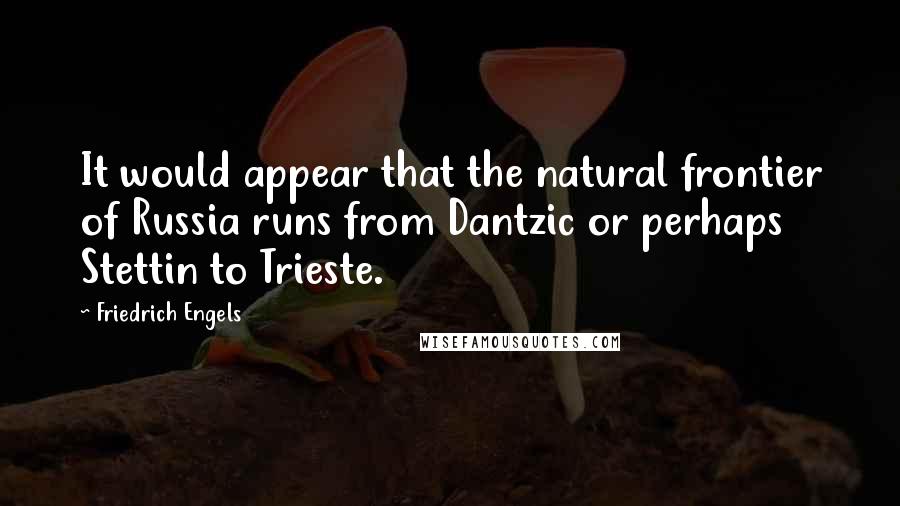 Friedrich Engels Quotes: It would appear that the natural frontier of Russia runs from Dantzic or perhaps Stettin to Trieste.