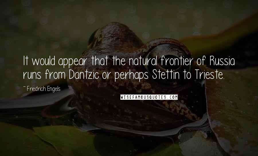 Friedrich Engels Quotes: It would appear that the natural frontier of Russia runs from Dantzic or perhaps Stettin to Trieste.