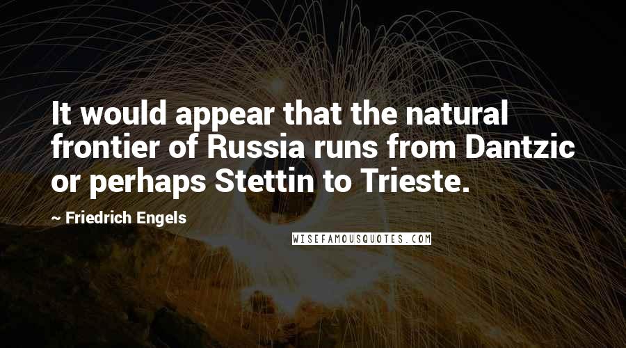 Friedrich Engels Quotes: It would appear that the natural frontier of Russia runs from Dantzic or perhaps Stettin to Trieste.