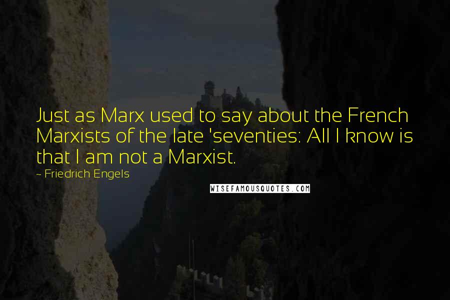 Friedrich Engels Quotes: Just as Marx used to say about the French Marxists of the late 'seventies: All I know is that I am not a Marxist.