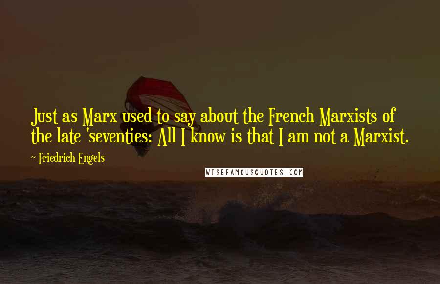 Friedrich Engels Quotes: Just as Marx used to say about the French Marxists of the late 'seventies: All I know is that I am not a Marxist.