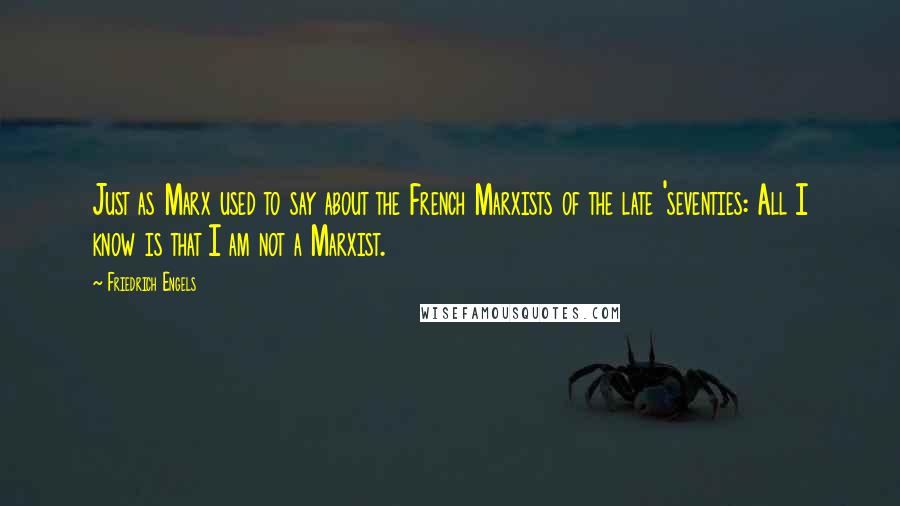 Friedrich Engels Quotes: Just as Marx used to say about the French Marxists of the late 'seventies: All I know is that I am not a Marxist.