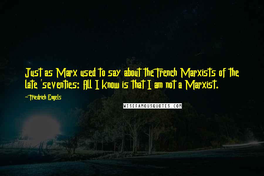 Friedrich Engels Quotes: Just as Marx used to say about the French Marxists of the late 'seventies: All I know is that I am not a Marxist.