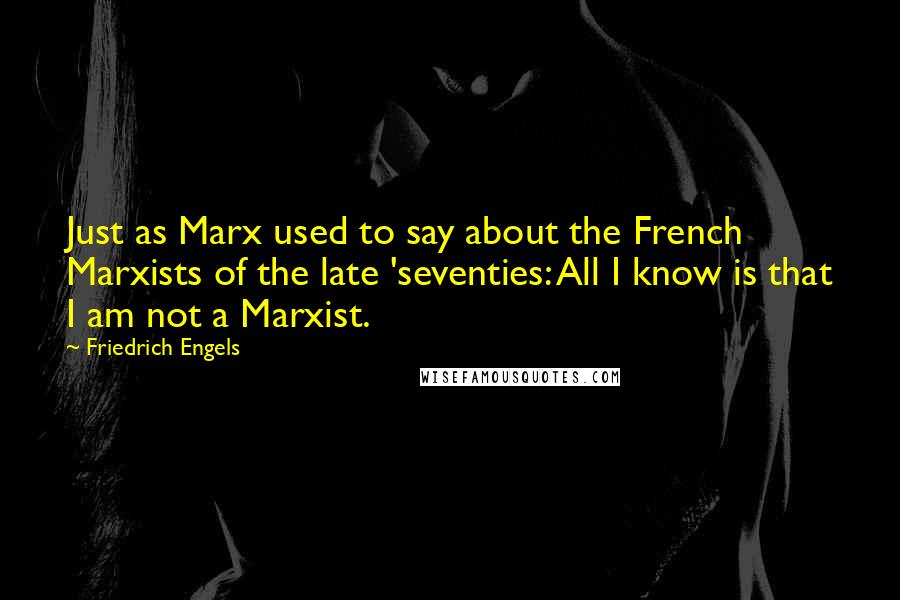 Friedrich Engels Quotes: Just as Marx used to say about the French Marxists of the late 'seventies: All I know is that I am not a Marxist.