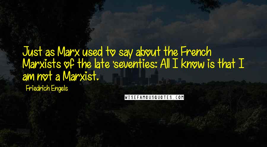 Friedrich Engels Quotes: Just as Marx used to say about the French Marxists of the late 'seventies: All I know is that I am not a Marxist.