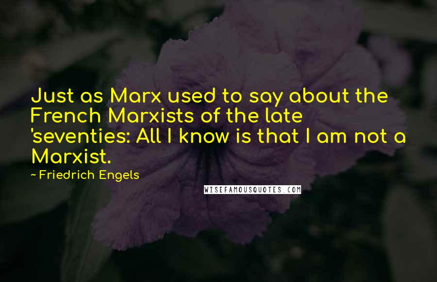 Friedrich Engels Quotes: Just as Marx used to say about the French Marxists of the late 'seventies: All I know is that I am not a Marxist.