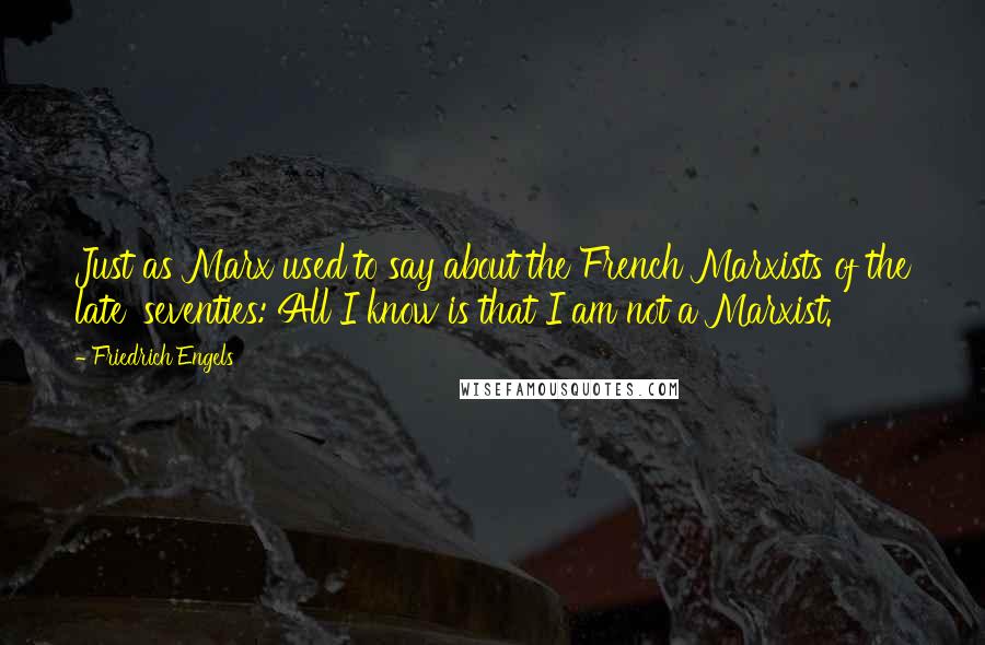 Friedrich Engels Quotes: Just as Marx used to say about the French Marxists of the late 'seventies: All I know is that I am not a Marxist.