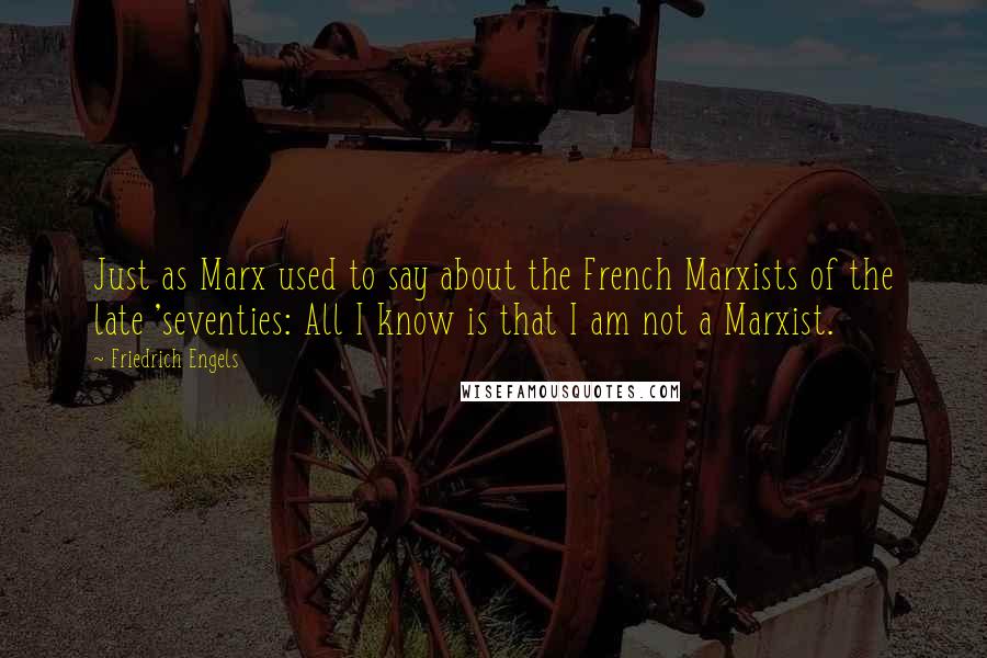 Friedrich Engels Quotes: Just as Marx used to say about the French Marxists of the late 'seventies: All I know is that I am not a Marxist.