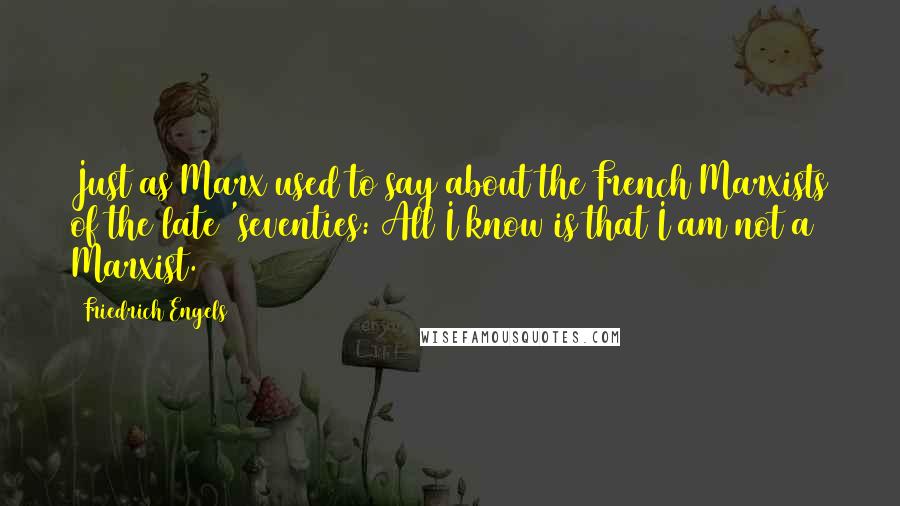 Friedrich Engels Quotes: Just as Marx used to say about the French Marxists of the late 'seventies: All I know is that I am not a Marxist.