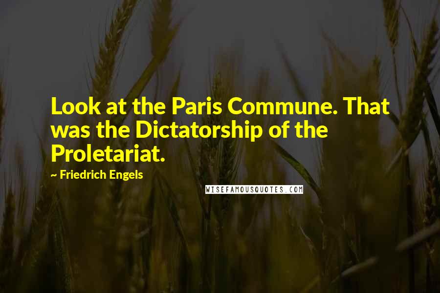 Friedrich Engels Quotes: Look at the Paris Commune. That was the Dictatorship of the Proletariat.