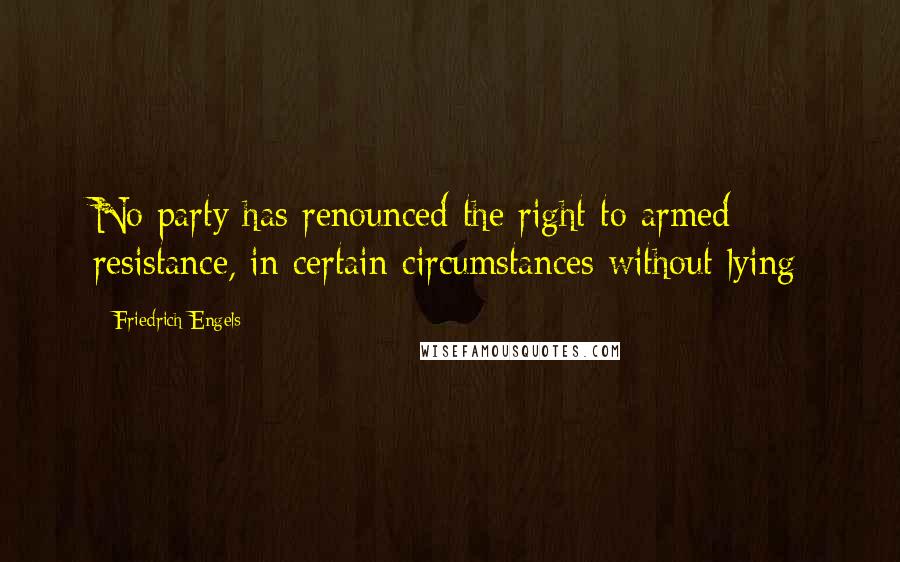 Friedrich Engels Quotes: No party has renounced the right to armed resistance, in certain circumstances without lying