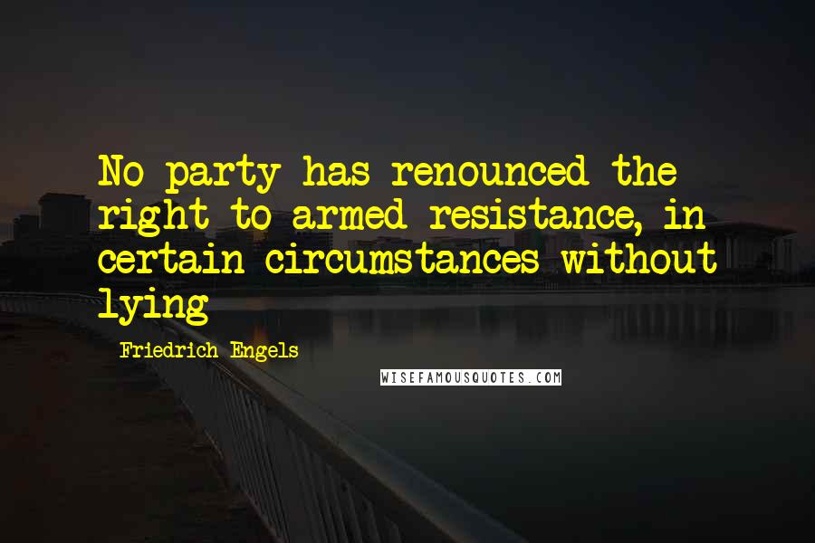 Friedrich Engels Quotes: No party has renounced the right to armed resistance, in certain circumstances without lying