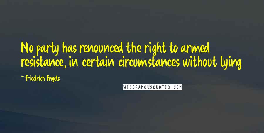 Friedrich Engels Quotes: No party has renounced the right to armed resistance, in certain circumstances without lying