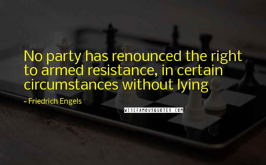 Friedrich Engels Quotes: No party has renounced the right to armed resistance, in certain circumstances without lying