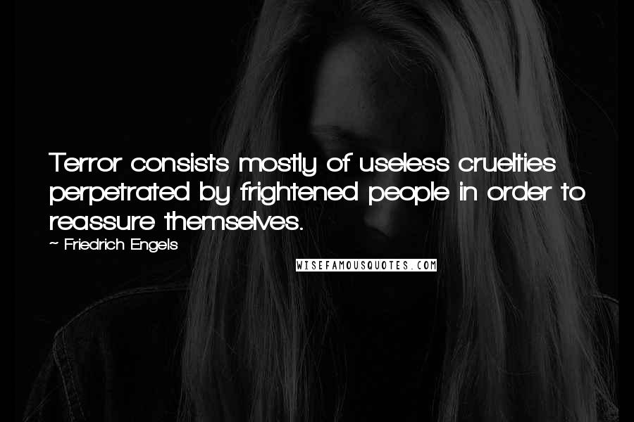 Friedrich Engels Quotes: Terror consists mostly of useless cruelties perpetrated by frightened people in order to reassure themselves.