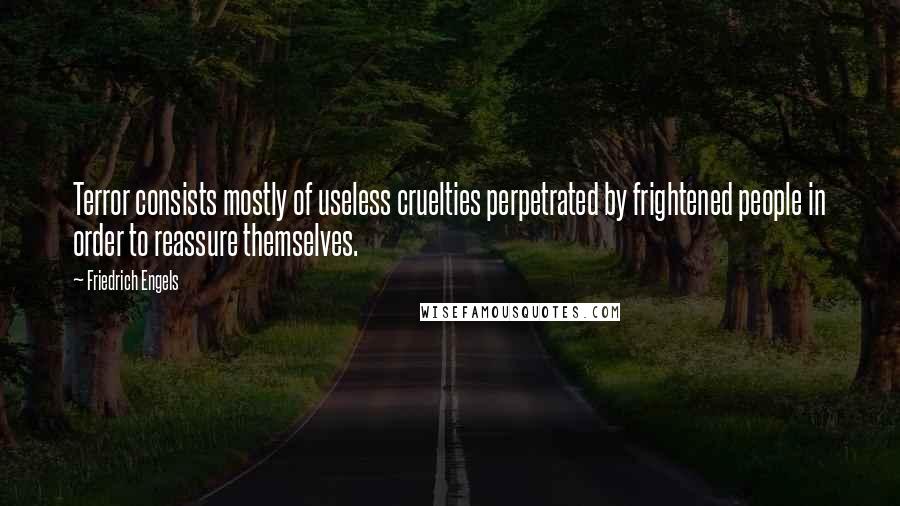 Friedrich Engels Quotes: Terror consists mostly of useless cruelties perpetrated by frightened people in order to reassure themselves.