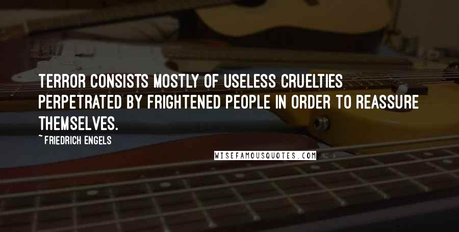 Friedrich Engels Quotes: Terror consists mostly of useless cruelties perpetrated by frightened people in order to reassure themselves.