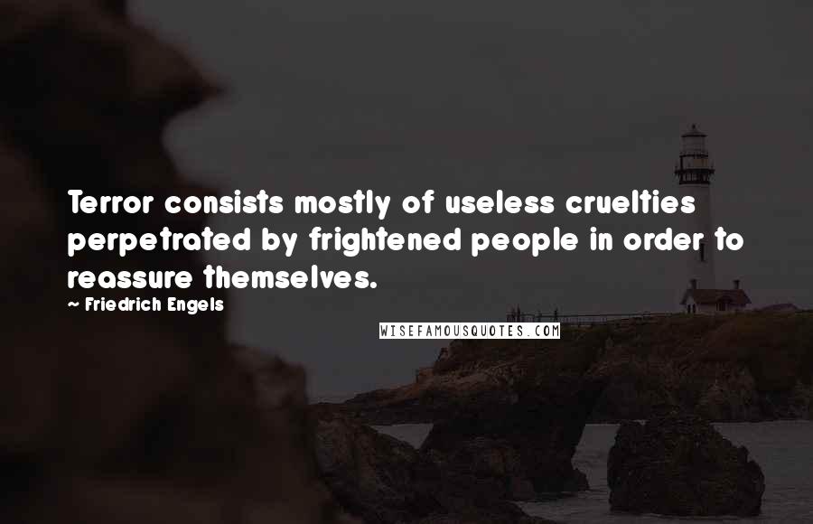 Friedrich Engels Quotes: Terror consists mostly of useless cruelties perpetrated by frightened people in order to reassure themselves.