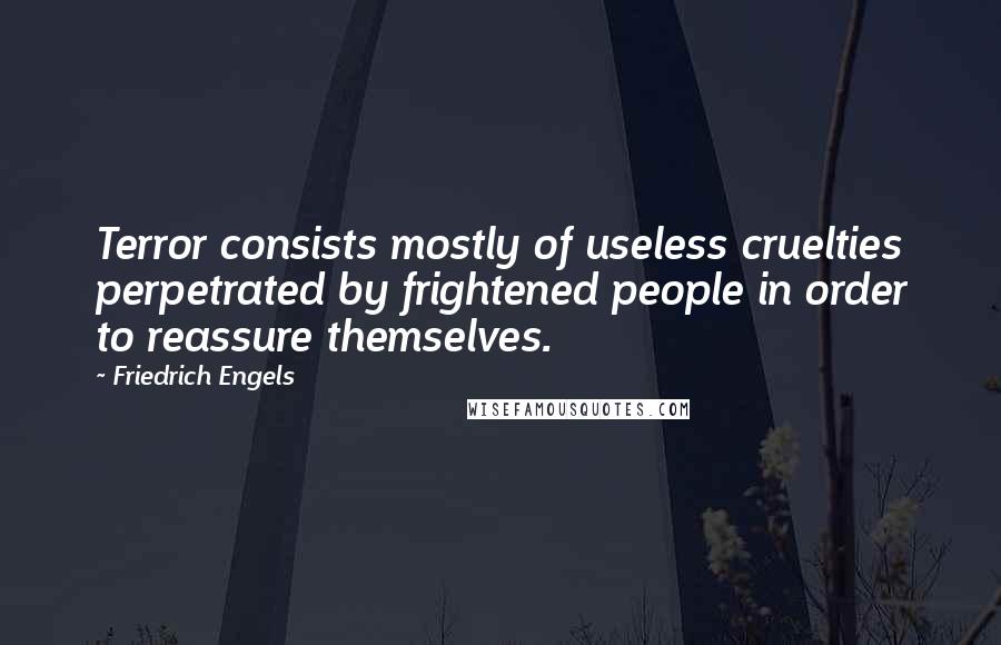 Friedrich Engels Quotes: Terror consists mostly of useless cruelties perpetrated by frightened people in order to reassure themselves.
