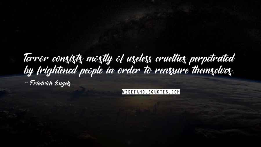 Friedrich Engels Quotes: Terror consists mostly of useless cruelties perpetrated by frightened people in order to reassure themselves.