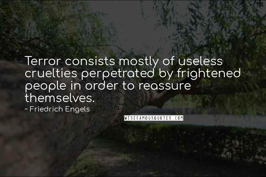 Friedrich Engels Quotes: Terror consists mostly of useless cruelties perpetrated by frightened people in order to reassure themselves.