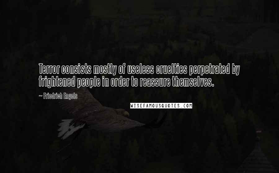 Friedrich Engels Quotes: Terror consists mostly of useless cruelties perpetrated by frightened people in order to reassure themselves.