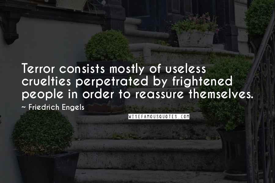 Friedrich Engels Quotes: Terror consists mostly of useless cruelties perpetrated by frightened people in order to reassure themselves.