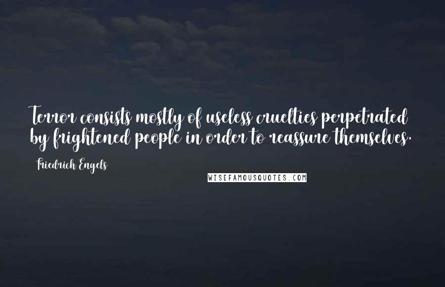 Friedrich Engels Quotes: Terror consists mostly of useless cruelties perpetrated by frightened people in order to reassure themselves.