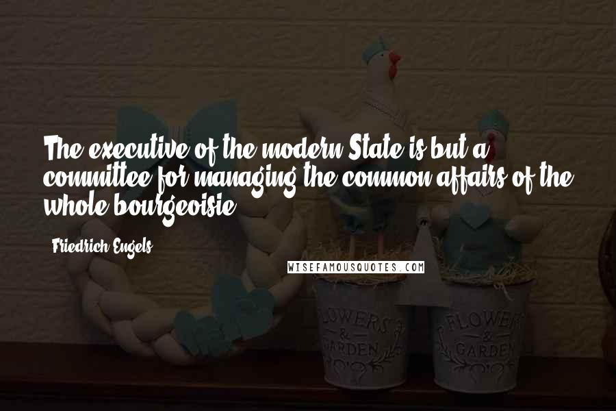 Friedrich Engels Quotes: The executive of the modern State is but a committee for managing the common affairs of the whole bourgeoisie.