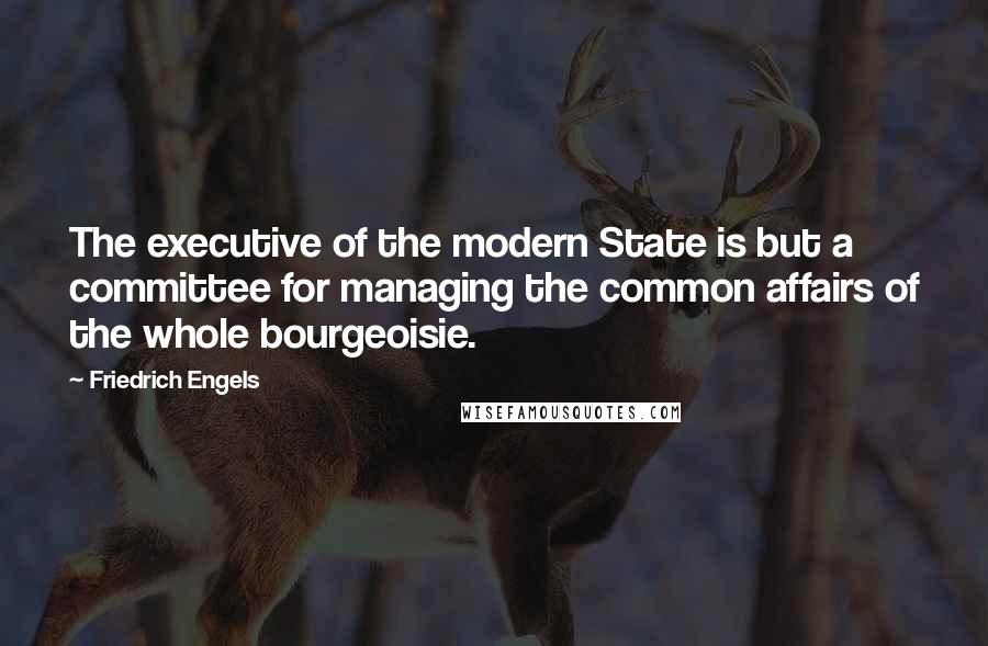 Friedrich Engels Quotes: The executive of the modern State is but a committee for managing the common affairs of the whole bourgeoisie.