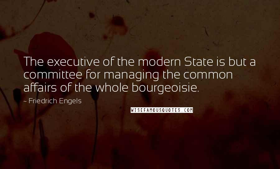 Friedrich Engels Quotes: The executive of the modern State is but a committee for managing the common affairs of the whole bourgeoisie.