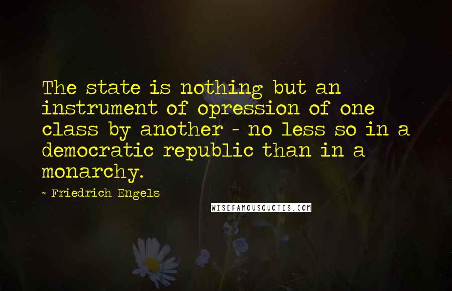 Friedrich Engels Quotes: The state is nothing but an instrument of opression of one class by another - no less so in a democratic republic than in a monarchy.