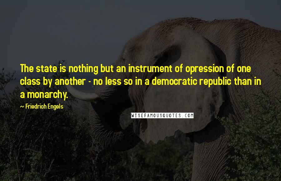 Friedrich Engels Quotes: The state is nothing but an instrument of opression of one class by another - no less so in a democratic republic than in a monarchy.