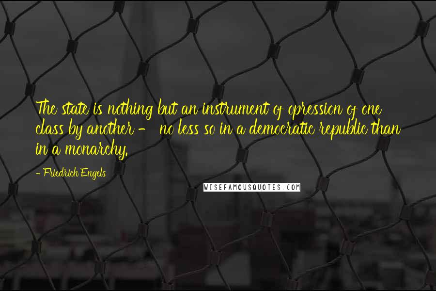 Friedrich Engels Quotes: The state is nothing but an instrument of opression of one class by another - no less so in a democratic republic than in a monarchy.